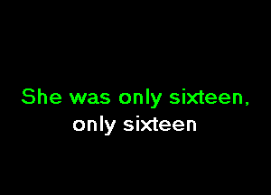 She was only sixteen,
only sixteen