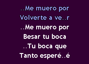 ..Me muero por
Volverte a ve..r
..Me muero por

Besar tu boca
..Tu boca que
Tanto espere'. .e'