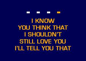 I KNOW
YOU THINK THAT

I SHOULDN'T

STILL LOVE YOU
I'LL TELL YOU THAT