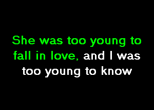 She was too young to

fall in love, and I was
too young to know