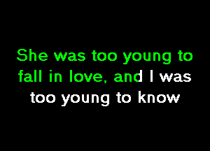 She was too young to

fall in love, and I was
too young to know