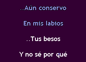 ..AL'm conservo
En mis labios

..Tus besos

Y no Q por qu