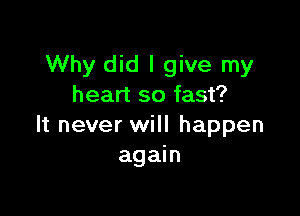 Why did I give my
heart so fast?

It never will happen
again