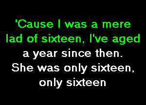 'Cause I was a mere
lad of sixteen, I've aged
a year since then.
She was only sixteen,
only sixteen