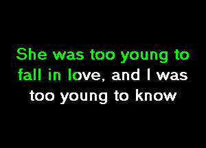 She was too young to

fall in love, and I was
too young to know