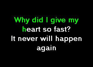 Why did I give my
heart so fast?

It never will happen
again
