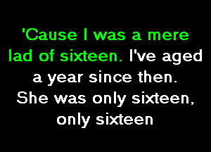 'Cause I was a mere
lad of sixteen. I've aged
a year since then.
She was only sixteen,
only sixteen