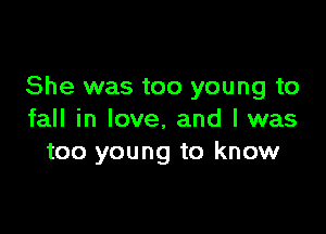 She was too young to

fall in love, and I was
too young to know