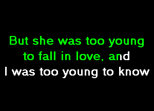 But she was too young

to fall in love, and
I was too young to know