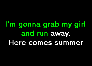 I'm gonna grab my girl

and run away.
Here comes summer