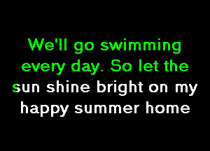 We'll go swimming
every day. So let the
sun shine bright on my
happy summer home