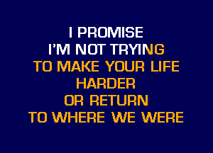 I PROMISE
I'M NOT TRYING
TO MAKE YOUR LIFE
HARDER
CIR RETURN
TO WHERE WE WERE