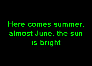 Here comes summer,

almost June, the sun
is bright
