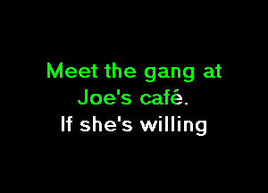 Meet the gang at

Joe's caffe.
If she's willing