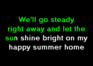 We'll go steady
right away and let the
sun shine bright on my
happy summer home