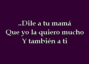 ..Dile a tu mama

Que yo 1a quiero mucho
Y tambwn a ti