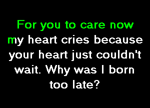 For you to care now
my heart cries because
your heart just couldn't

wait. Why was I born

too late?