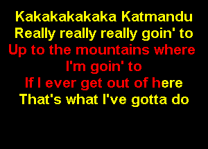 Kakakakakaka Katmandu
Really really really goin' to
Up to the mountains where
I'm goin' to
lfl ever get out of here
That's what I've gotta do