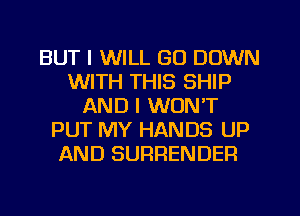 BUT I WILL GO DOWN
WITH THIS SHIP
AND I WON'T
PUT MY HANDS UP
AND SURRENDER