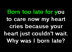 Born too late for you
to care now my heart
cries because your
heart just couldn't wait.
Why was I born late?