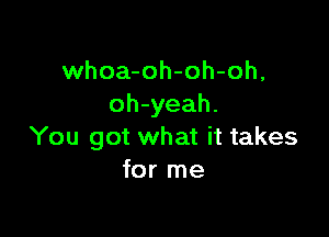 whoa-oh-oh-oh,
oh-yeah.

You got what it takes
for me