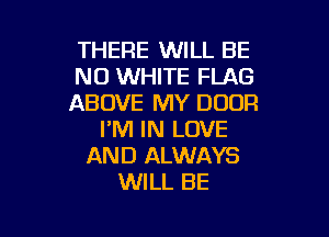 THERE WILL BE
NO WHITE FLAG
ABOVE MY DOOR

I'M IN LOVE
AND ALWAYS
WILL BE