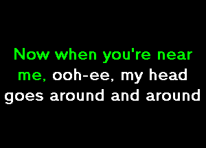 Now when you're near
me, ooh-ee, my head
goes around and around