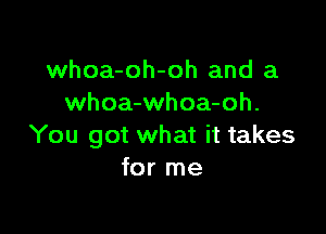 whoa-oh-oh and a
whoa-whoa-oh.

You got what it takes
for me