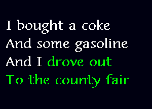I bought a coke
And some gasoline
And I drove out
To the county fair