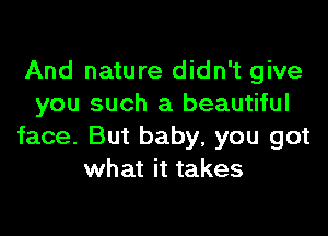 And nature didn't give
you such a beautiful

face. But baby, you got
what it takes