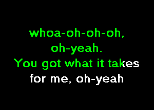 whoa-oh-oh-oh,
oh-yeah.

You got what it takes
for me, oh-yeah