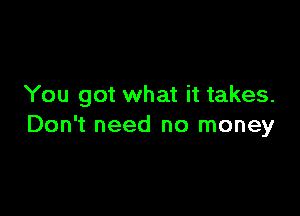 You got what it takes.

Don't need no money