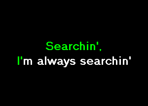 Searchin',

I'm always searchin'