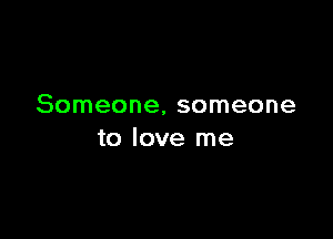 Someone, someone

to love me