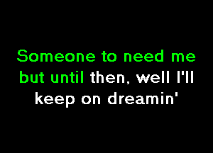 Someone to need me

but until then, well I'll
keep on dreamin'