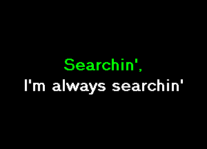 Searchin',

I'm always searchin'