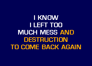 I KNOW
I LEFT TOO
MUCH MESS AND

DESTRUCTION
TO COME BACK AGAIN