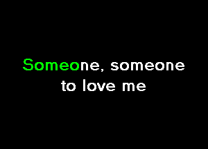 Someone, someone

to love me