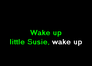 Wake up
little Susie, wake up
