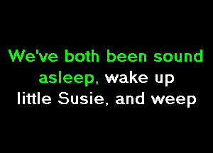 We've both been sound

asleep. wake up
little Susie, and weep