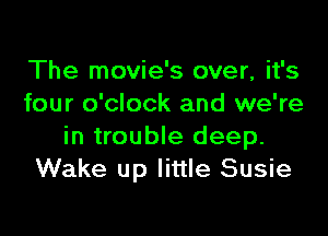 The movie's over, it's
four o'clock and we're

in trouble deep.
Wake up little Susie