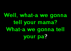 Well, what-a we gonna
tell your mama?

What-a we gonna tell
your pa?