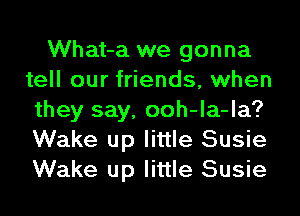 What-a we gonna
tell our friends, when
they say, ooh-la-la?
Wake up little Susie
Wake up little Susie