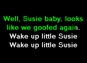 Well, Susie baby, looks
like we goofed again.
Wake up little Susie
Wake up little Susie