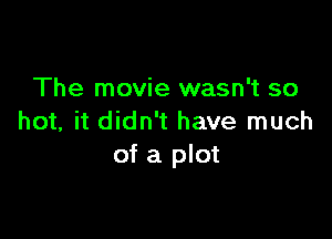 The movie wasn't so

hot, it didn't have much
of a plot