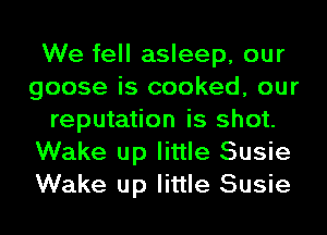 We fell asleep, our
goose is cooked, our
reputation is shot.
Wake up little Susie
Wake up little Susie