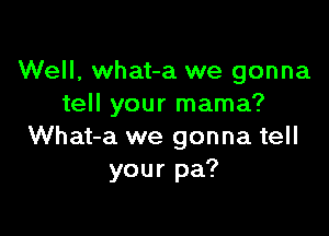 Well, what-a we gonna
tell your mama?

What-a we gonna tell
your pa?