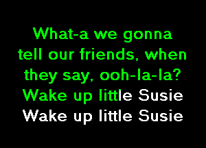 What-a we gonna
tell our friends, when
they say, ooh-la-la?
Wake up little Susie
Wake up little Susie
