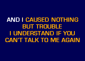 AND I CAUSED NOTHING
BUT TROUBLE
I UNDERSTAND IF YOU
CAN'T TALK TO ME AGAIN