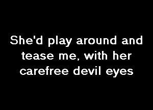 She'd play around and

tease me, with her
carefree devil eyes